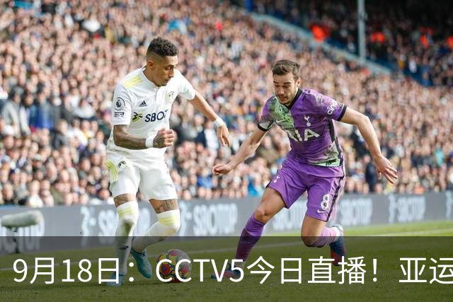 9月18日：CCTV5今日直播！亚运男足赛程：国足难度大，夺冠热门4-1大胜